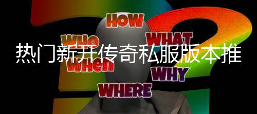热门版本新开传奇，玩家必推荐私服试