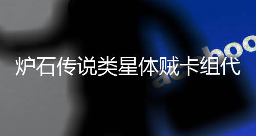 么 一览传说代码代码炉石类星类星卡组卡组体贼体贼是什