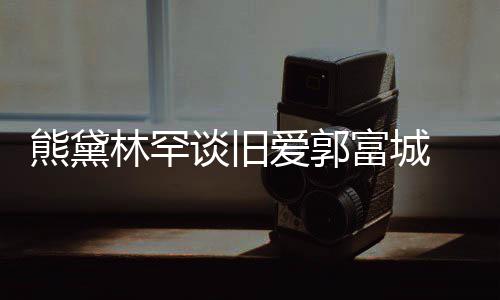 认与爱郭爱熊黛秀恩林罕后脚其较富城 否劲前谈旧