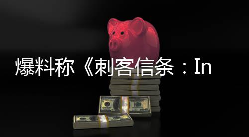 状况爆料信条称刺客或被取消堪忧开发
