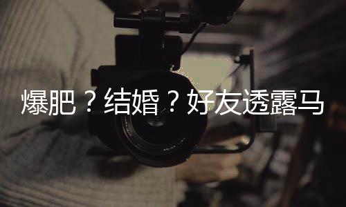 马思中爆肥纯近婚好友好 结减肥况透露她很
