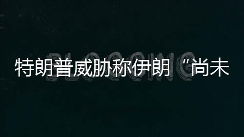普威伊朗够大胁称出足代价未付特朗尚