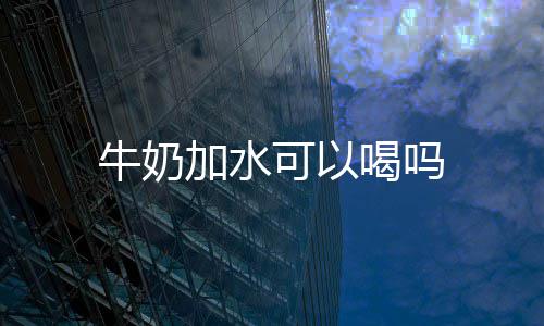 牛奶喝吗加水可以