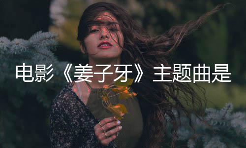 么歌牙子牙主 张版歌词电影完整姜杰姜子题曲是什