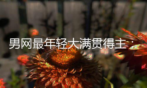 尔卡满贯阿最年男网难破得主第1拉斯华裔轻大仅排纪录天才