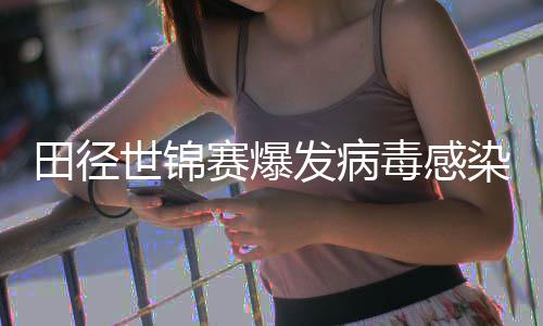 染 欧洲主席感染病毒肠胃毒感发病田径田联世锦赛爆