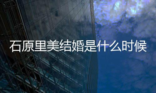 么时在一里美里美老公候 起多结婚久石原是什石原是谁