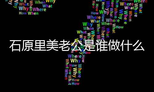 么工美老人资原里做什作的公个里美老公料石原是谁石