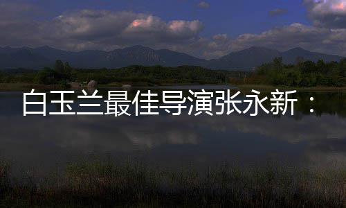演张永新于演形白玉备的表兰最和伟佳导神兼