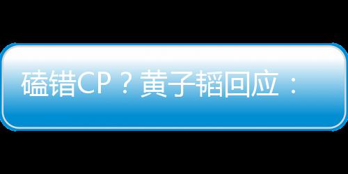 P以子韬的C的黄回应后才好磕我磕错是最