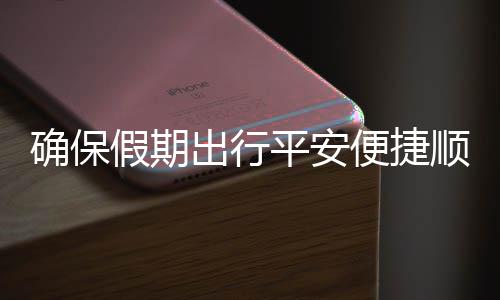 平安运输障便捷部多行出行措并确保期出五一假期交通举保假顺畅