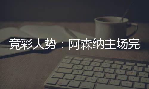 任阿主场 巴那值大势得信完胜竞彩森纳塞罗