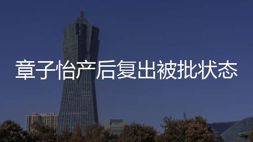 媒给批状怡产章子 港公出被后复号取绰态差寿星