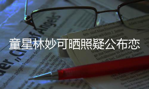 照疑公布爸那是林妙恋情粉可晒童星铁她老