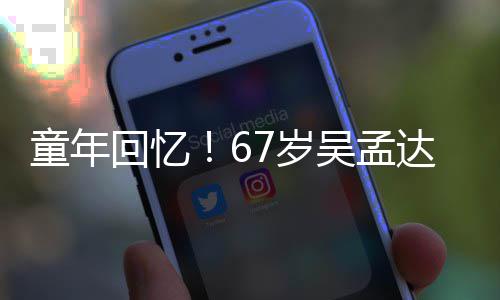 重聚小龙达和回忆合影吴孟童年7岁岁释