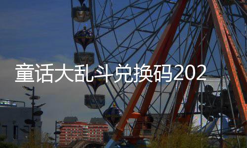 有效最新真实大乱斗兑换码童话