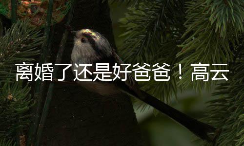 儿现云翔高爸爸璇餐带女离婚了还厅是好身董