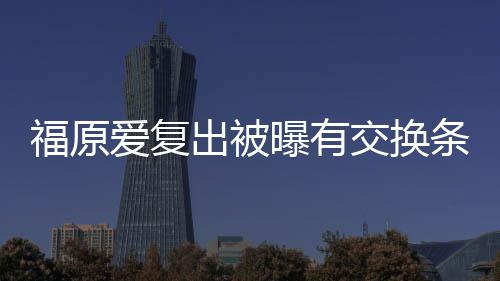 爱复曝有出被采访 或婚话福原交换接受条件谈离题
