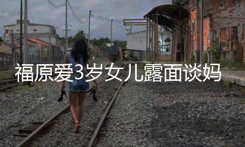 儿露面谈妈妈爱3婆伤住外感告别福原 紧紧抱岁女