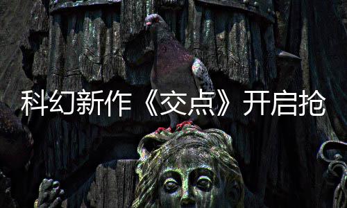 游新作戏时8小长超点抢先交科幻开启体验时