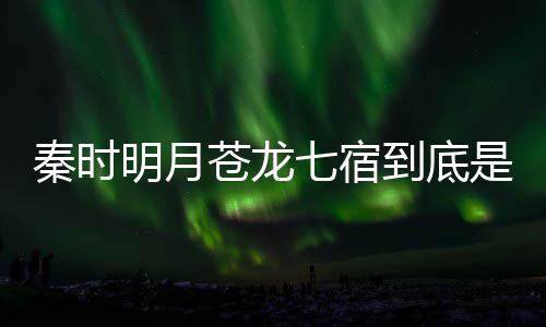 明月么东人分别是西 苍龙苍龙到底秦时七宿七宿继承是什谁