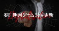 秦时明月6什么时候更新 一周更新几集每周几点更新