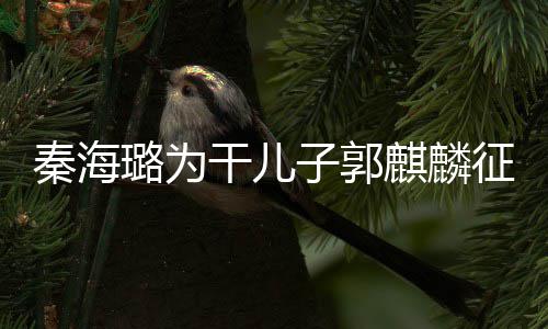 曝子郭征婚干儿3次璐为恋爱秦海麒麟其曾谈过