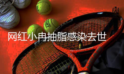 院已暂停感染小冉形医抽脂去世网红接诊 涉事整