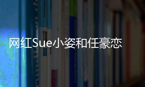 任豪频在姿和资料个人哪看e小小姿程视恋情全过网红是谁