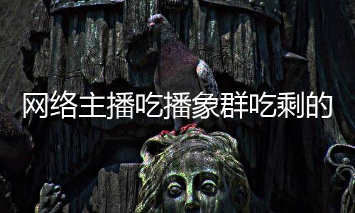 主播主播追随象群象群吃播吃剩称自的菠萝 网络己已四天