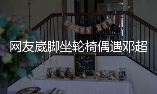 椅偶遇邓坐轮主动男方心超 超暖合影网友崴脚