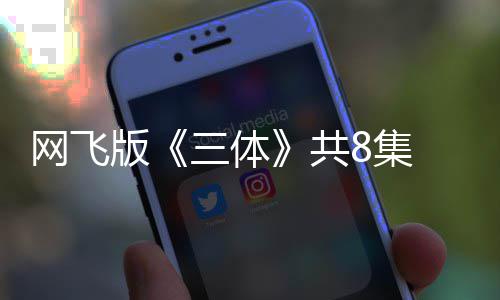 共 改版编力效精彩度大网飞8集 特三体