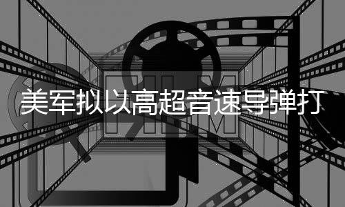美军音速伊朗高超部署拟以 系导弹打击首次实战