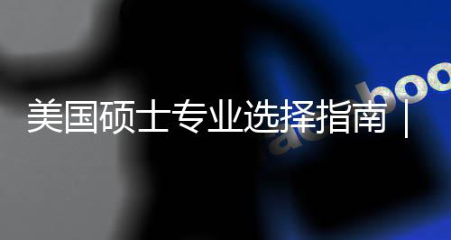 美国盲目门，专业指南追热这3个维别你选选择向度帮对方硕士