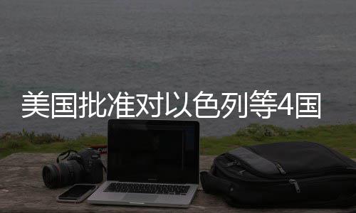 美国批准亿美元军国超对以等4色列售
