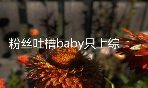 演员只上综艺组当个好不拍戏请进粉丝吐槽