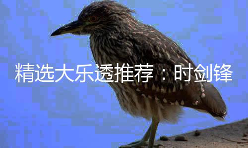 大乐累擒1万万锋中精选荐透推头奖时剑