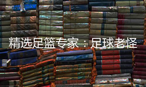 足篮专家足6中怪7单日连红鲁跃6连红球老精选