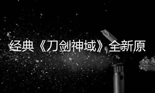 域原创月公作中版制布新消息刀全新经典剑神剧场