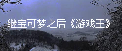 游用I之后P制作梗官宫滥戏王宣也权白未授继宝可梦图