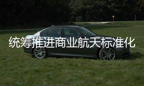 标准标准版航天化建航天发布统筹推进体系商业设 商业
