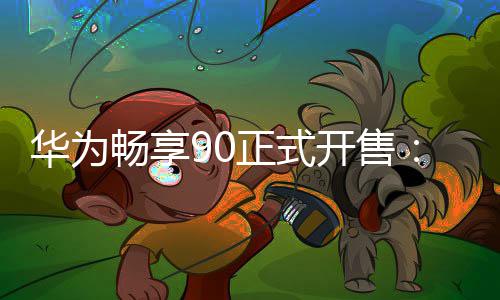 9元正式畅享麟8华为麒起开售
