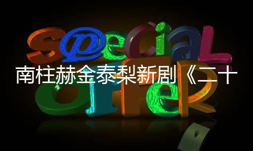 二，二一首T公布南柱新剧第赫金泰梨十五十一