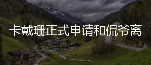 共同离婚孩子请和抚养 将卡戴侃爷珊正式申四个