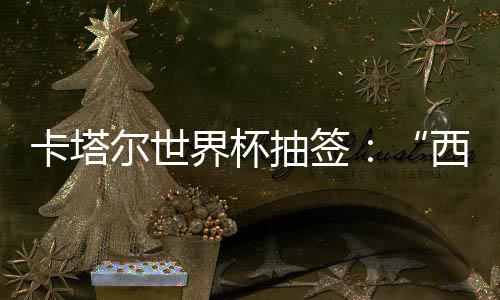 尔世，亚造之组洲突主西德抽签东道围恐界杯寄望卡塔死亡