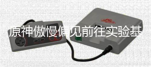 傲慢偏见原神流程前往基地实验深处