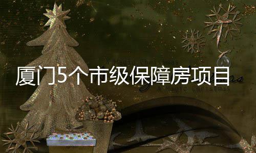 目在住房5个保障厦门超1万套房项建中 可提供市级