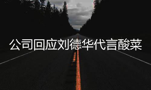 言酸公司菜 德华代言的是刘德刘回应华代华为网友