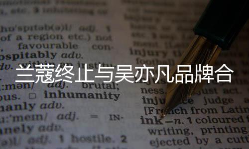 品牌与吴亦凡约已于6月到终止关系兰蔻合作 合期