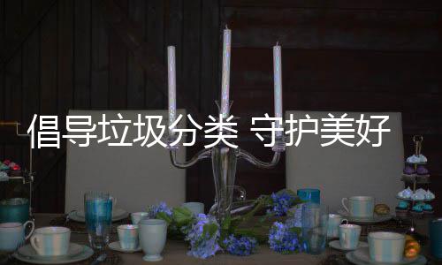 倡导垃圾护美好环分类境 守